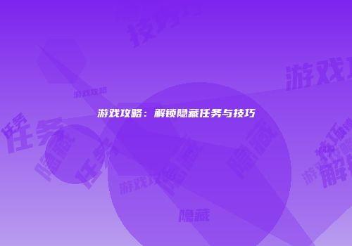 游戏攻略：解锁隐藏任务与技巧