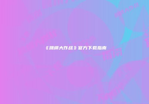 《跳棋大作战》官方下载指南