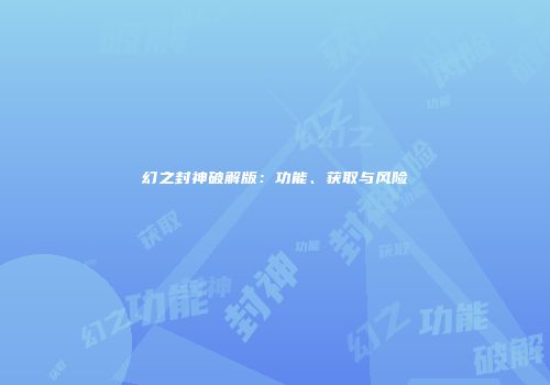 幻之封神破解版：功能、获取与风险