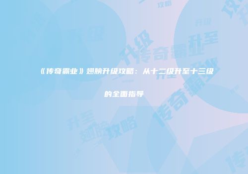 《传奇霸业》翅膀升级攻略：从十二级升至十三级的全面指导