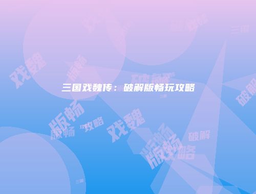 三国戏魏传：破解版畅玩攻略