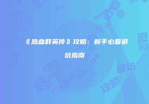 《热血群英传》攻略：新手必看避坑指南