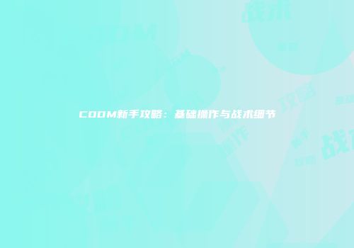 CODM新手攻略：基础操作与战术细节