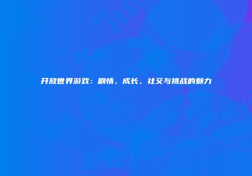 开放世界游戏：剧情、成长、社交与挑战的魅力