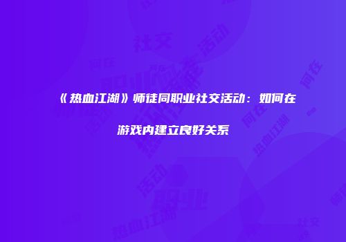 《热血江湖》师徒同职业社交活动：如何在游戏内建立良好关系