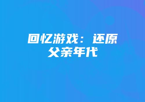 回忆游戏：还原父亲年代