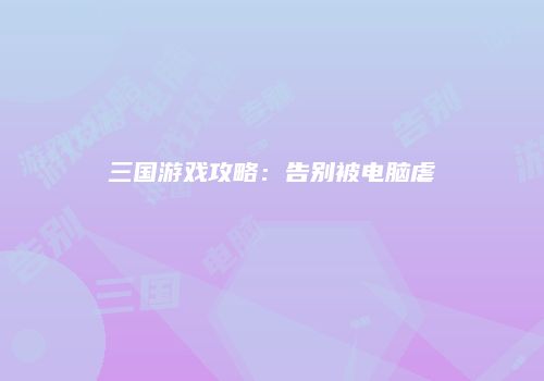三国游戏攻略：告别被电脑虐