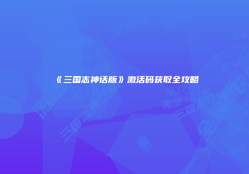 《三国志神话版》激活码获取全攻略