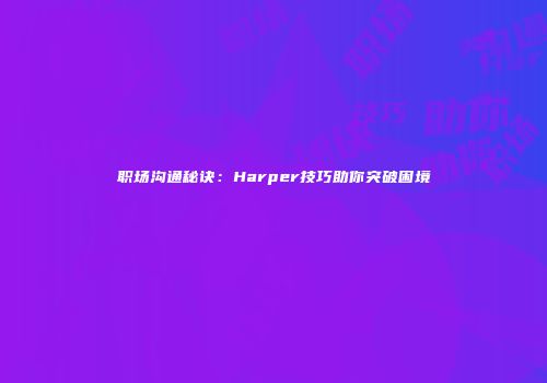 职场沟通秘诀：Harper技巧助你突破困境