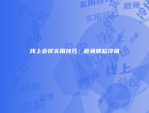 线上会议实用技巧：避免尴尬冷场