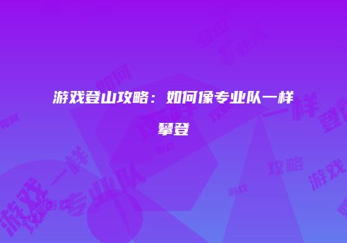 游戏登山攻略：如何像专业队一样攀登