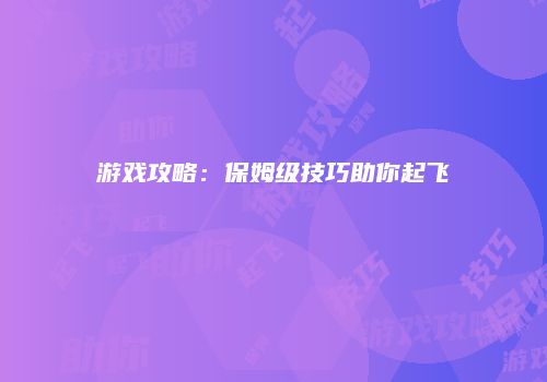 游戏攻略：保姆级技巧助你起飞