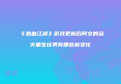 《热血江湖》游戏更新后阿文的浴火重生任务有哪些新变化