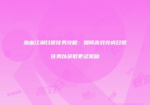 热血江湖日常任务攻略：如何高效完成日常任务以获取更多奖励