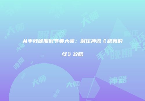 从手残晚期到节奏大师:解压神器《跳舞的线》攻略