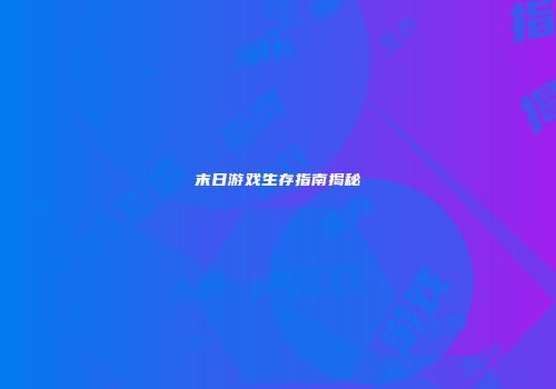 末日游戏生存指南揭秘