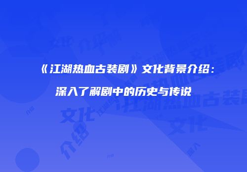 《江湖热血古装剧》文化背景介绍：深入了解剧中的历史与传说