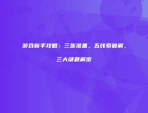 游戏新手攻略：三步准备，五线索破解，三大谜题解密