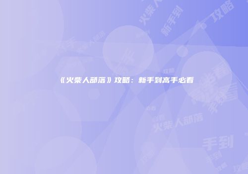 《火柴人部落》攻略：新手到高手必看