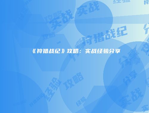 《狩猎战纪》攻略：实战经验分享