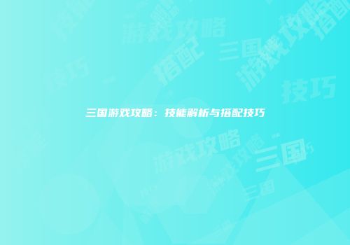 三国游戏攻略：技能解析与搭配技巧
