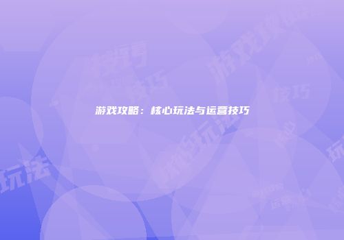 游戏攻略：核心玩法与运营技巧