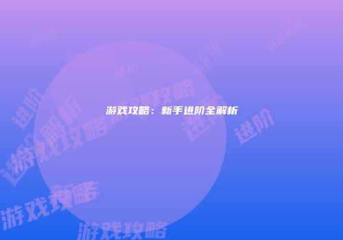 游戏攻略：新手进阶全解析