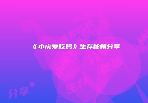 《小虎爱吃鸡》生存秘籍分享