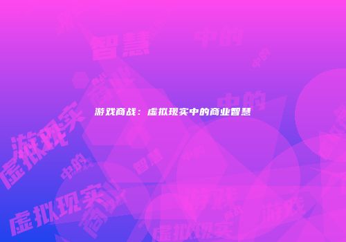游戏商战：虚拟现实中的商业智慧