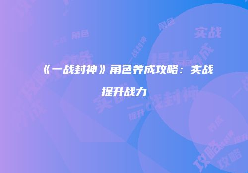 《一战封神》角色养成攻略：实战提升战力