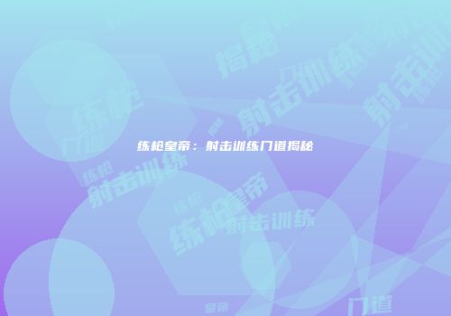 练枪皇帝:射击训练门道揭秘