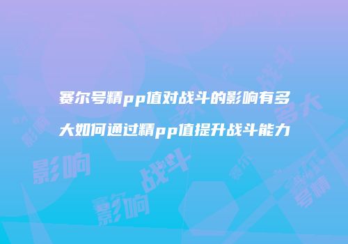 赛尔号精pp值对战斗的影响有多大如何通过精pp值提升战斗能力