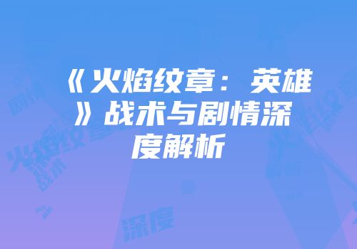 《火焰纹章：英雄》战术与剧情深度解析