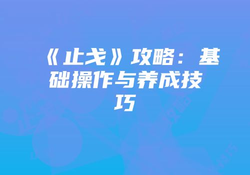 《止戈》攻略：基础操作与养成技巧