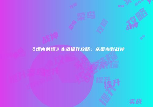 《坦克荣耀》实战提升攻略：从菜鸟到战神