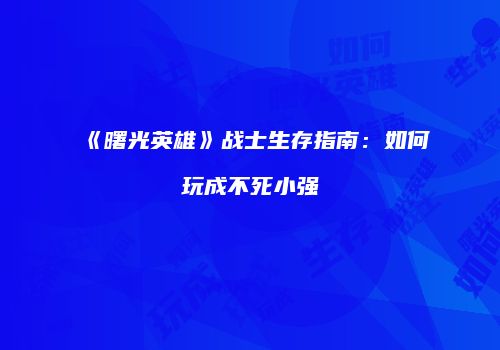《曙光英雄》战士生存指南：如何玩成不死小强