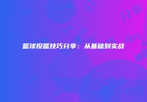 篮球投篮技巧分享：从基础到实战