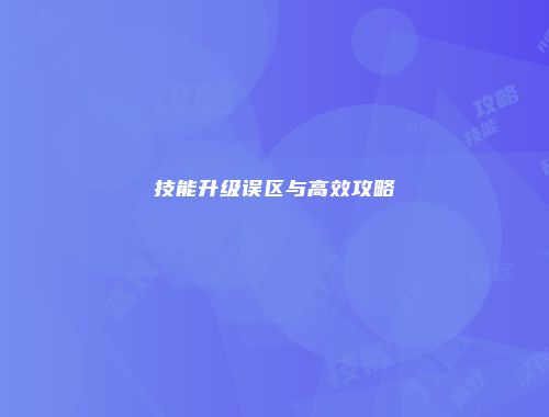 技能升级误区与高效攻略