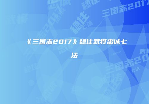 《三国志2017》稳住武将忠诚七法
