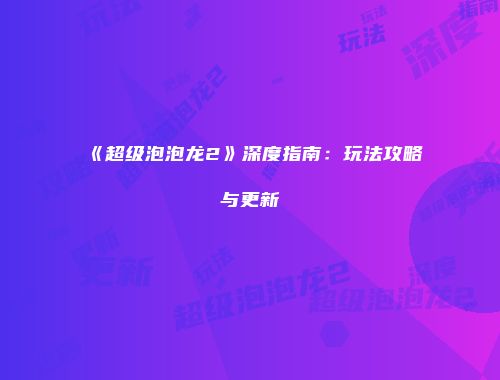 《超级泡泡龙2》深度指南：玩法攻略与更新