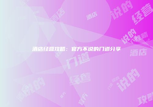 酒店经营攻略：官方不说的门道分享
