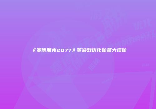《赛博朋克2077》等游戏优化秘籍大揭秘