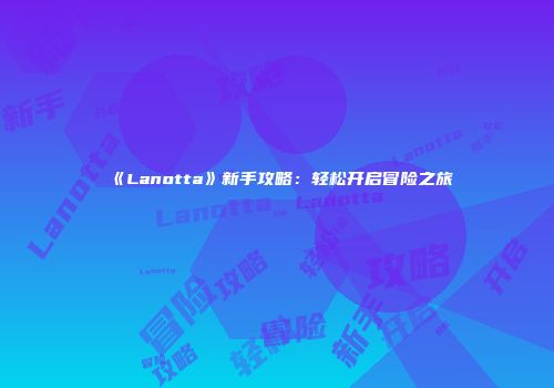 《Lanotta》新手攻略：轻松开启冒险之旅