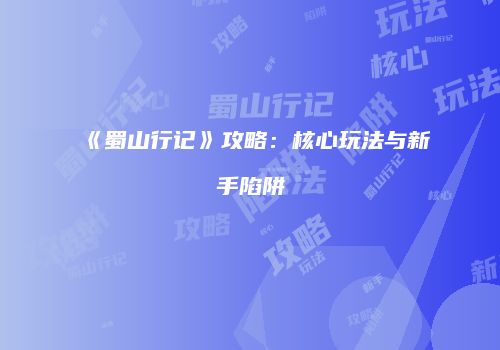 《蜀山行记》攻略：核心玩法与新手陷阱
