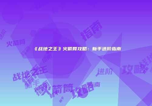 《战地之王》火箭筒攻略：新手进阶指南