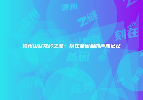 贵州山谷龙吟之谜：刻在基因里的声波记忆