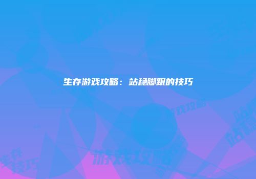 生存游戏攻略：站稳脚跟的技巧