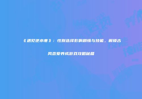 《遇见逆水寒》：性别选择影响剧情与技能，解锁古风恋爱养成游戏攻略秘籍