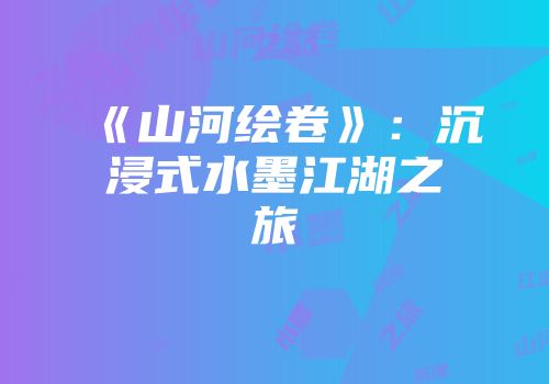 《山河绘卷》：沉浸式水墨江湖之旅