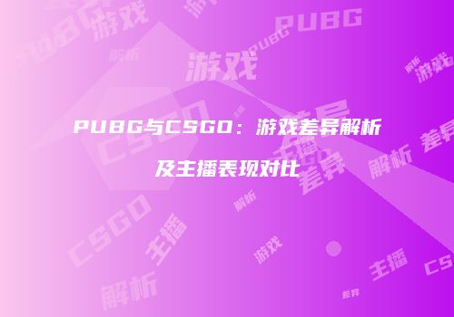 PUBG与CSGO：游戏差异解析及主播表现对比